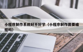 四平小程序制作系统好不好学（小程序制作需要编程吗）