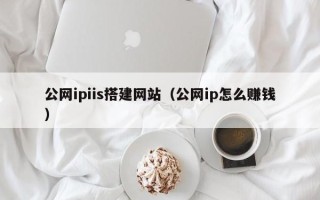 四平公网ipiis搭建网站（公网ip怎么赚钱）