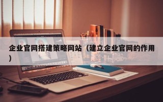 四平企业官网搭建策略网站（建立企业官网的作用）