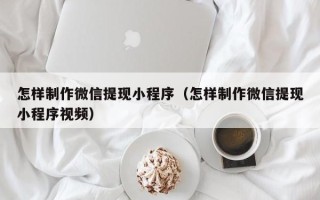 四平怎样制作微信提现小程序（怎样制作微信提现小程序视频）