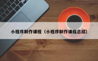 四平小程序制作课程（小程序制作课程总结）