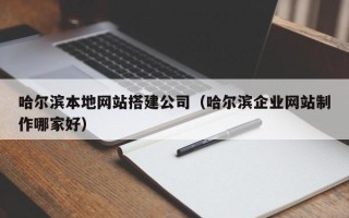 四平哈尔滨本地网站搭建公司（哈尔滨企业网站制作哪家好）