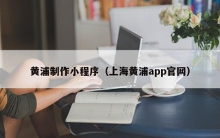 四平黄浦制作小程序（上海黄浦app官网）