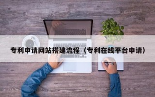 四平专利申请网站搭建流程（专利在线平台申请）