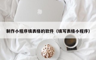 四平制作小程序填表格的软件（填写表格小程序）