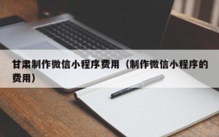 四平甘肃制作微信小程序费用（制作微信小程序的费用）