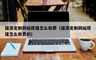 四平福清定制网站搭建怎么收费（福清定制网站搭建怎么收费的）