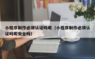 四平小程序制作必须认证吗呢（小程序制作必须认证吗呢安全吗）