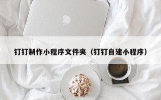 四平钉钉制作小程序文件夹（钉钉自建小程序）