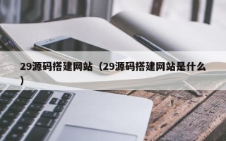四平29源码搭建网站（29源码搭建网站是什么）