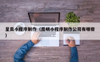 四平呈贡小程序制作（昆明小程序制作公司有哪些）