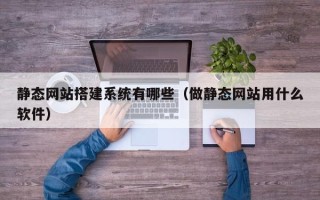 四平静态网站搭建系统有哪些（做静态网站用什么软件）