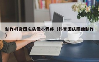 四平制作抖音国庆头像小程序（抖音国庆图像制作）