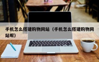 四平手机怎么搭建购物网站（手机怎么搭建购物网站呢）