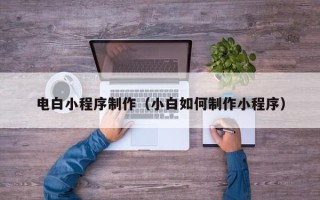 四平电白小程序制作（小白如何制作小程序）