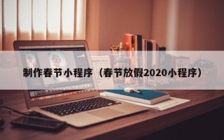四平制作春节小程序（春节放假2020小程序）