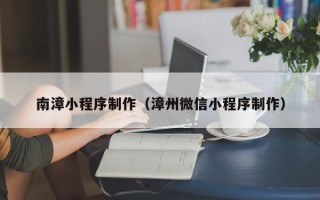 四平南漳小程序制作（漳州微信小程序制作）