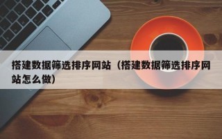 四平搭建数据筛选排序网站（搭建数据筛选排序网站怎么做）