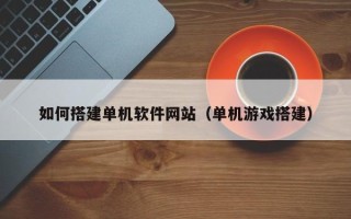 四平如何搭建单机软件网站（单机游戏搭建）