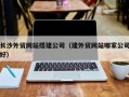 四平长沙外贸网站搭建公司（建外贸网站哪家公司好）