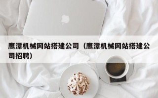 四平鹰潭机械网站搭建公司（鹰潭机械网站搭建公司招聘）