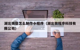 四平湖北微信怎么制作小程序（湖北微程序科技有限公司）