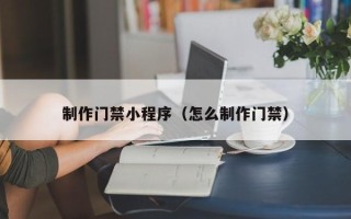四平制作门禁小程序（怎么制作门禁）